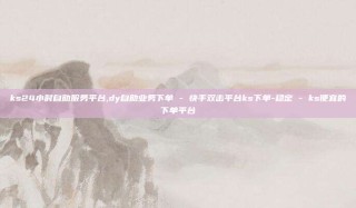 ks24小时自助服务平台,dy自助业务下单 - 快手双击平台ks下单-稳定 - ks便宜的下单平台