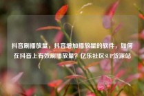 抖音刷播放量，抖音增加播放量的软件，如何在抖音上有效刷播放量？亿乐社区SUP货源站