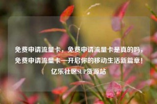 免费申请流量卡，免费申请流量卡是真的吗，免费申请流量卡—开启你的移动生活新篇章！亿乐社区SUP货源站