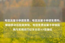 电信流量卡申请免费，电信流量卡申请免费吗，解锁移动互联新体验，电信免费流量卡申领指南与实用技巧亿乐社区SUP货源站