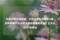 抖音点赞充值链接，抖音点赞充值链接50赞，如何利用抖音点赞充值链接赚取收益？亿乐社区SUP货源站